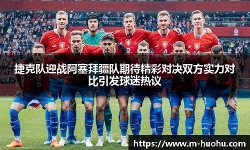 捷克队迎战阿塞拜疆队期待精彩对决双方实力对比引发球迷热议